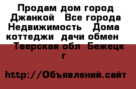 Продам дом город Джанкой - Все города Недвижимость » Дома, коттеджи, дачи обмен   . Тверская обл.,Бежецк г.